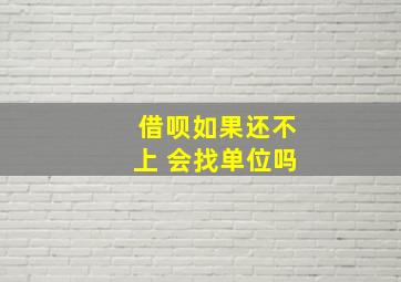 借呗如果还不上 会找单位吗